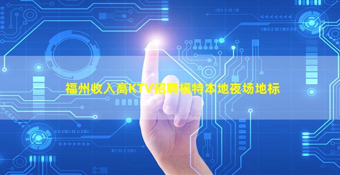 福州收入高KTV招聘模特本地夜场地标